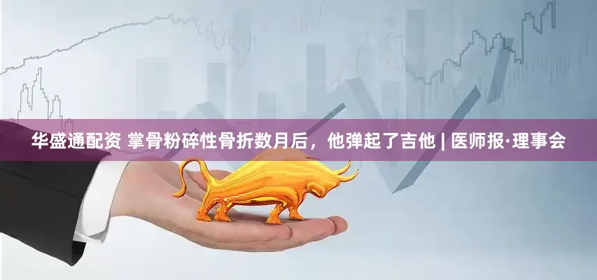 华盛通配资 掌骨粉碎性骨折数月后，他弹起了吉他 | 医师报·理事会