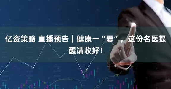 亿资策略 直播预告｜健康一“夏”，这份名医提醒请收好！