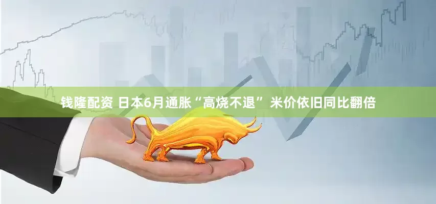 钱隆配资 日本6月通胀“高烧不退” 米价依旧同比翻倍