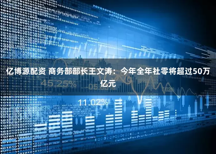 亿博源配资 商务部部长王文涛：今年全年社零将超过50万亿元