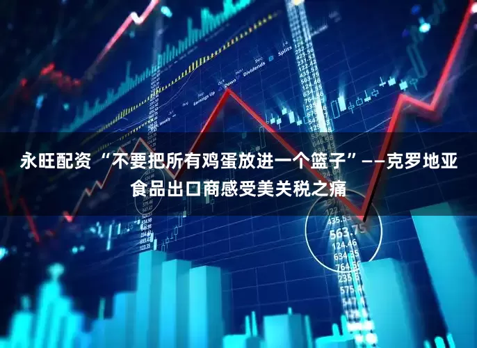 永旺配资 “不要把所有鸡蛋放进一个篮子”——克罗地亚食品出口商感受美关税之痛