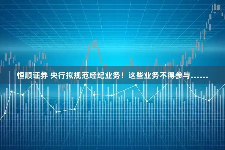 恒顺证券 央行拟规范经纪业务！这些业务不得参与……