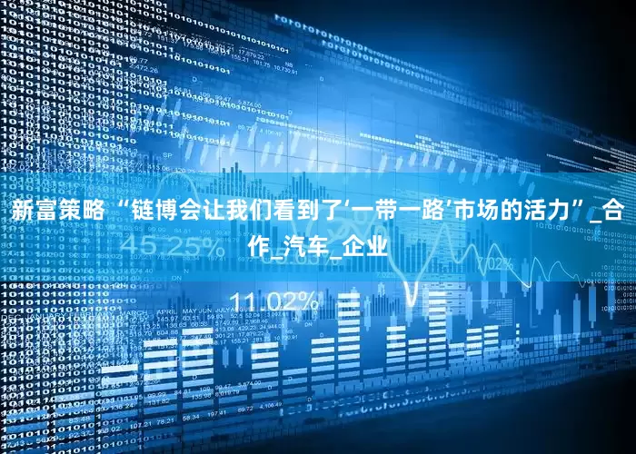 新富策略 “链博会让我们看到了‘一带一路’市场的活力”_合作_汽车_企业