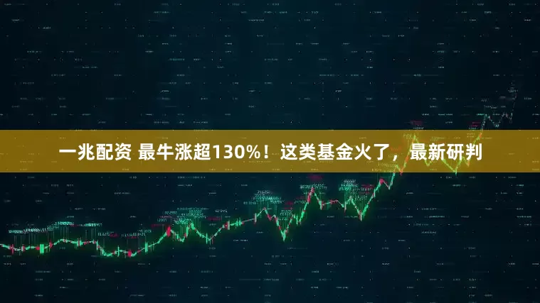 一兆配资 最牛涨超130%！这类基金火了，最新研判