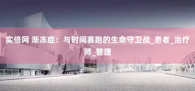 实倍网 渐冻症：与时间赛跑的生命守卫战_患者_治疗师_管理