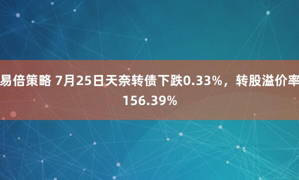易倍策略 7月25日天奈转债下跌0.33%，转股溢价率156.39%