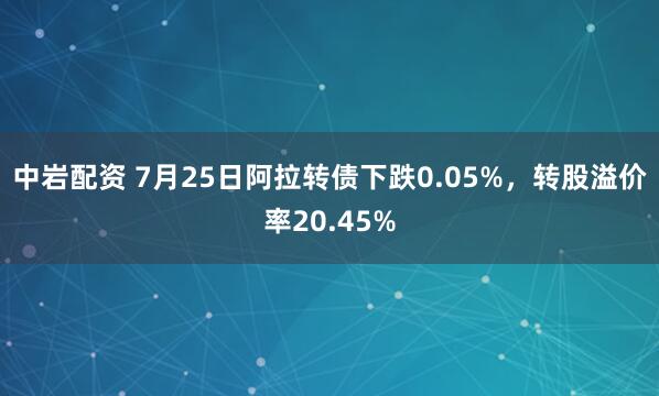 中岩配资 7月25日阿拉转债下跌0.05%，转股溢价率20.45%