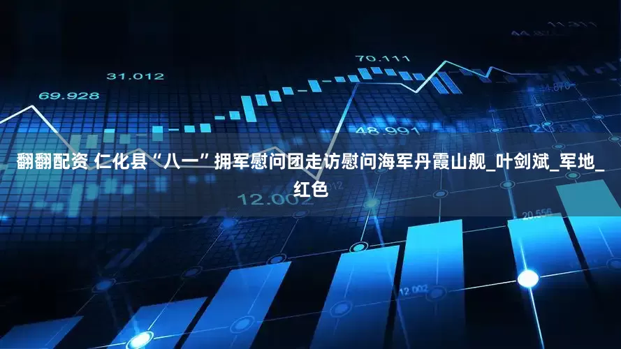 翻翻配资 仁化县“八一”拥军慰问团走访慰问海军丹霞山舰_叶剑斌_军地_红色