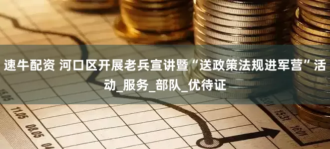 速牛配资 河口区开展老兵宣讲暨“送政策法规进军营”活动_服务_部队_优待证