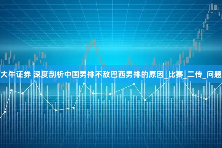 大牛证券 深度剖析中国男排不敌巴西男排的原因_比赛_二传_问题