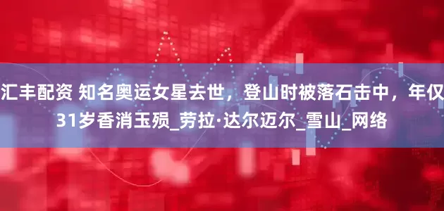 汇丰配资 知名奥运女星去世，登山时被落石击中，年仅31岁香消玉殒_劳拉·达尔迈尔_雪山_网络