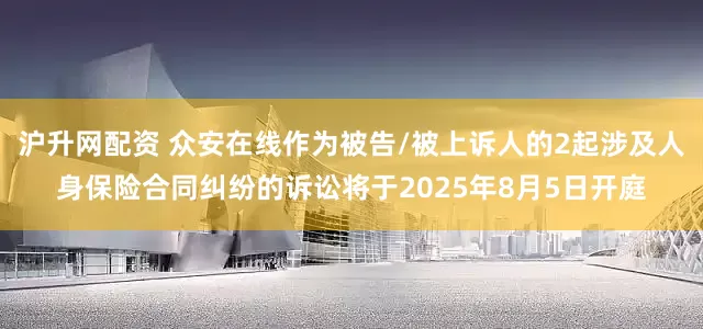 沪升网配资 众安在线作为被告/被上诉人的2起涉及人身保险合同纠纷的诉讼将于2025年8月5日开庭