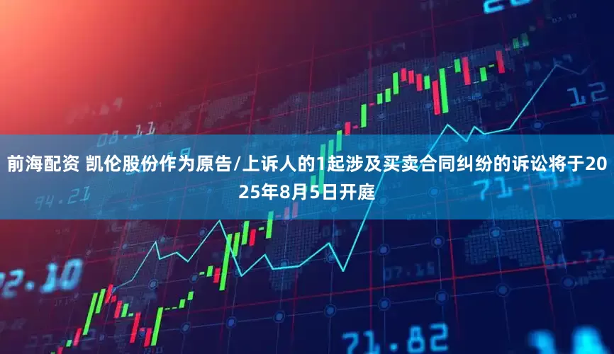 前海配资 凯伦股份作为原告/上诉人的1起涉及买卖合同纠纷的诉讼将于2025年8月5日开庭