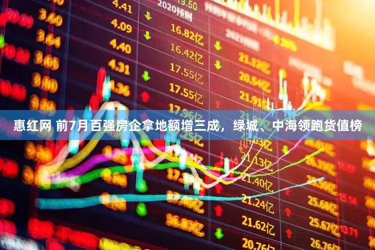 惠红网 前7月百强房企拿地额增三成，绿城、中海领跑货值榜