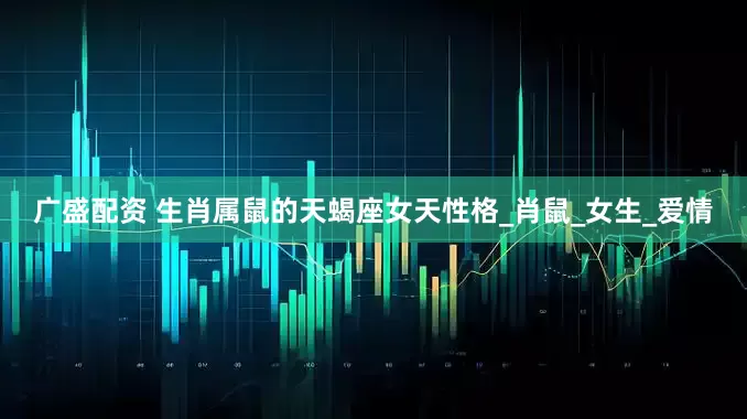 广盛配资 生肖属鼠的天蝎座女天性格_肖鼠_女生_爱情