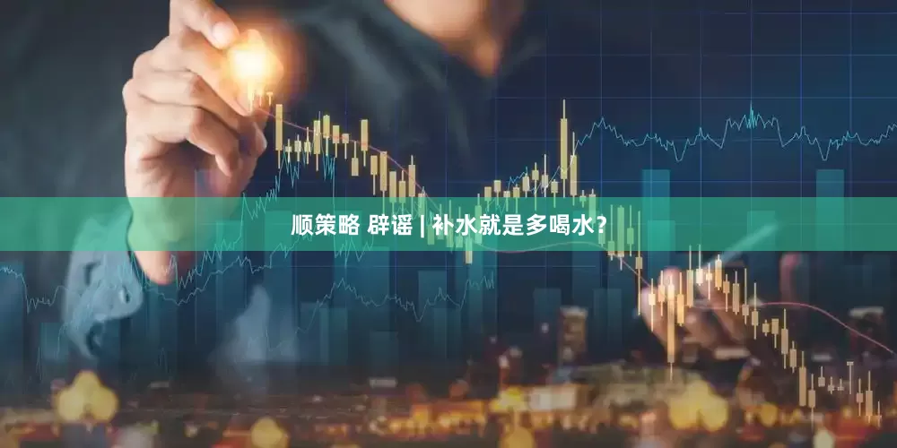 顺策略 辟谣 | 补水就是多喝水？