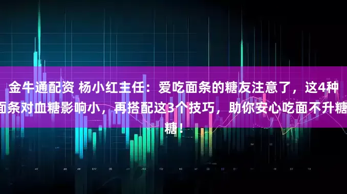金牛通配资 杨小红主任：爱吃面条的糖友注意了，这4种面条对血糖影响小，再搭配这3个技巧，助你安心吃面不升糖！