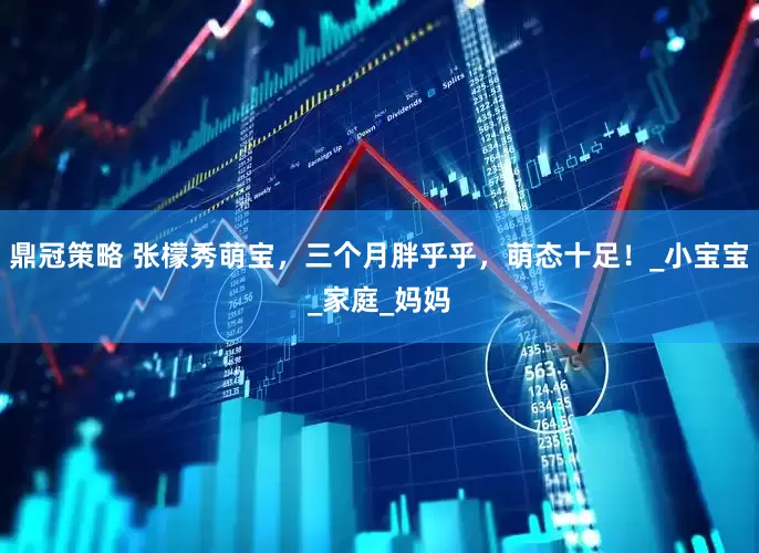 鼎冠策略 张檬秀萌宝,三个月胖乎乎,萌态十足!_小宝宝_家庭_妈妈