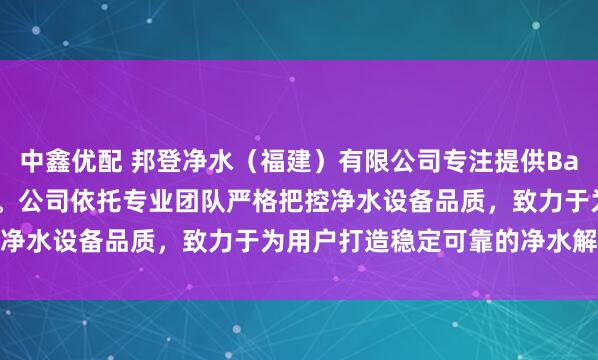 中鑫优配 邦登净水(福建)有限公司专注提供Bang.Dwater系列产品。公司依托专业团队严格把控净水设备品质,致力于为用户打造稳定可靠的净水解决方案