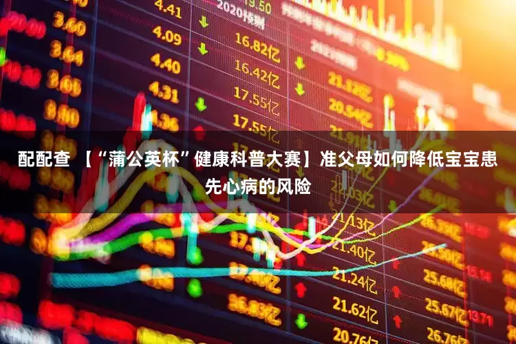 配配查 【“蒲公英杯”健康科普大赛】准父母如何降低宝宝患先心病的风险