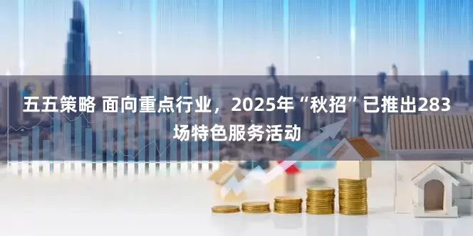 五五策略 面向重点行业，2025年“秋招”已推出283场特色服务活动