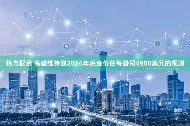 杨方配资 高盛维持到2026年底金价在每盎司4900美元的预测
