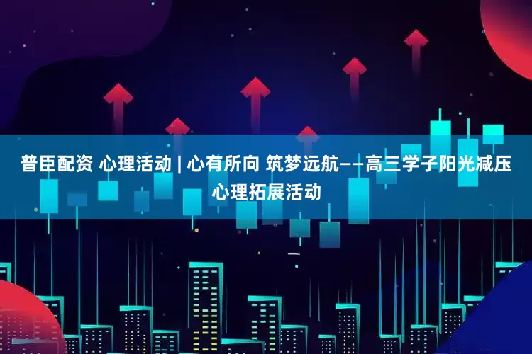普臣配资 心理活动 | 心有所向 筑梦远航——高三学子阳光减压心理拓展活动