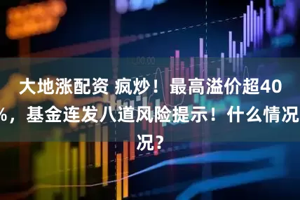 大地涨配资 疯炒!最高溢价超40%,基金连发八道风险提示!什么情况?
