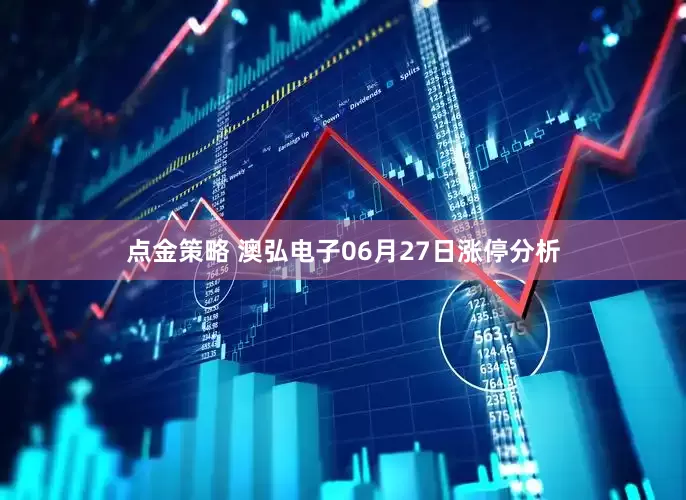 点金策略 澳弘电子06月27日涨停分析