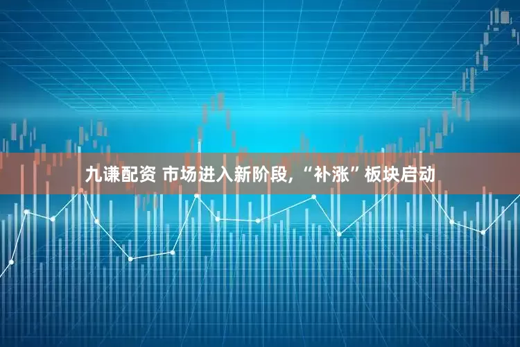 九谦配资 市场进入新阶段, “补涨”板块启动