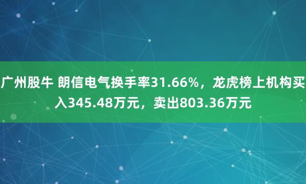 广州股牛 朗信电气换手率31.66%，龙虎榜上机构买入345.48万元，卖出803.36万元